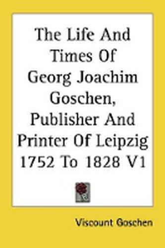 Cover image for The Life and Times of Georg Joachim Goschen, Publisher and Printer of Leipzig 1752 to 1828 V1