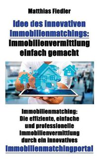Cover image for Idee des innovativen Immobilienmatchings: Immobilienvermittlung einfach gemacht: Immobilienmatching: Die effiziente, einfache und professionelle Immobilienvermittlung durch ein innovatives Immobilienmatchingportal