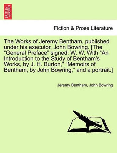 Cover image for The Works of Jeremy Bentham, published under his executor, John Bowring. [The General Preface signed: W. W. With An Introduction to the Study of Bentham's Works, by J. H. Burton, Memoirs of Bentham, by John Bowring, and a portrait.]