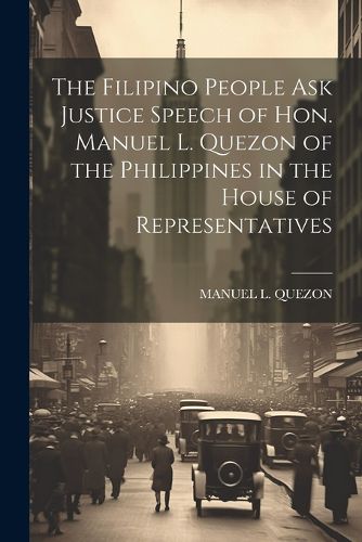 Cover image for The Filipino People Ask Justice Speech of Hon. Manuel L. Quezon of the Philippines in the House of Representatives