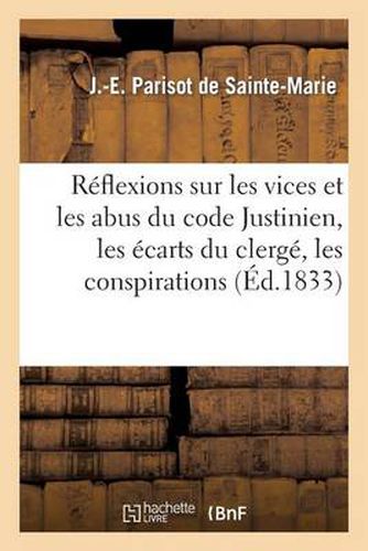 Reflexions Sur Les Vices Et Les Abus Du Code Justinien, Les Ecarts Du Clerge, Les Conspirations: Et Les Complots, Suivis Des Moiens d'y Remedier