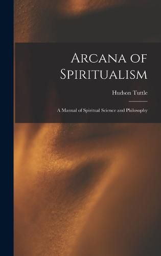 Cover image for Arcana of Spiritualism; a Manual of Spiritual Science and Philosophy