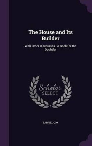 Cover image for The House and Its Builder: With Other Discourses: A Book for the Doubtful