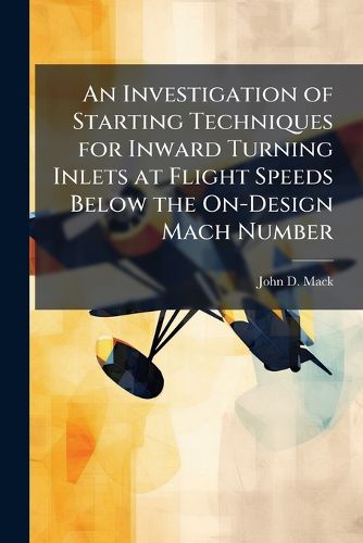 Cover image for An Investigation of Starting Techniques for Inward Turning Inlets at Flight Speeds Below the On-Design Mach Number