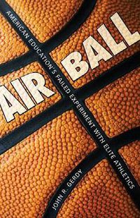 Cover image for Air Ball: American Education's Failed Experiment with Elite Athletics