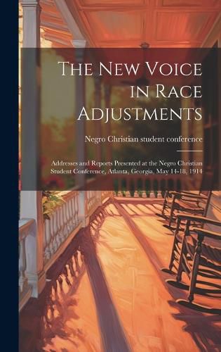 Cover image for The new Voice in Race Adjustments; Addresses and Reports Presented at the Negro Christian Student Conference, Atlanta, Georgia, May 14-18, 1914