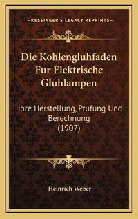 Cover image for Die Kohlengluhfaden Fur Elektrische Gluhlampen: Ihre Herstellung, Prufung Und Berechnung (1907)