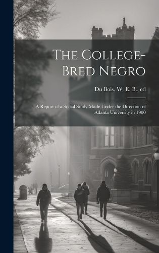 Cover image for The College-bred Negro; a Report of a Social Study Made Under the Direction of Atlanta University in 1900