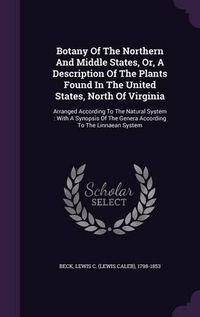 Cover image for Botany of the Northern and Middle States, Or, a Description of the Plants Found in the United States, North of Virginia: Arranged According to the Natural System: With a Synopsis of the Genera According to the Linnaean System