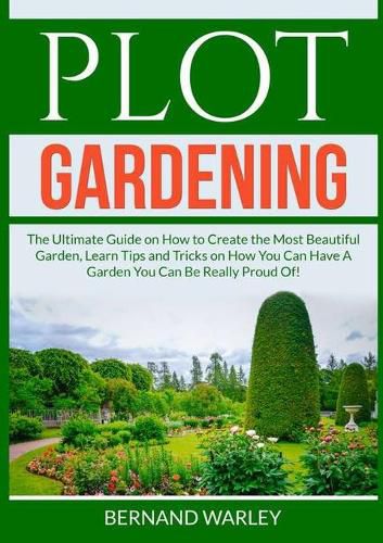 Cover image for Plot Gardening: The Ultimate Guide on How to Create the Most Beautiful Garden, Learn Tips and Tricks on How You Can Have A Garden You Can Be Really Proud Of!