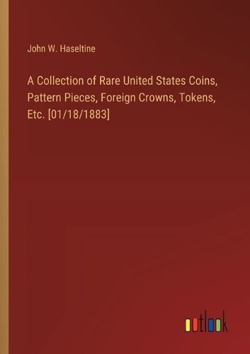 A Collection of Rare United States Coins, Pattern Pieces, Foreign Crowns, Tokens, Etc. [01/18/1883]