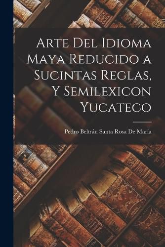 Cover image for Arte Del Idioma Maya Reducido a Sucintas Reglas, Y Semilexicon Yucateco