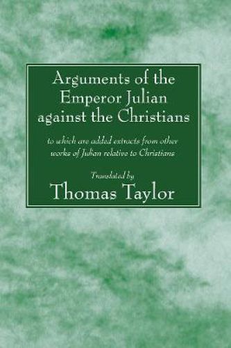 Cover image for Arguments of the Emperor Julian Against the Christians: To Which Are Added Extracts from Other Works of Julian Relative to Christians