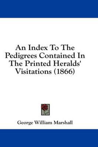 Cover image for An Index to the Pedigrees Contained in the Printed Heralds' Visitations (1866)