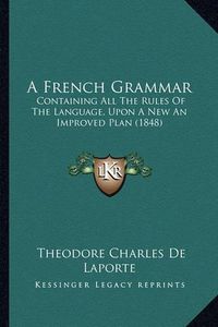 Cover image for A French Grammar: Containing All the Rules of the Language, Upon a New an Improved Plan (1848)