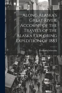 Cover image for Along Alaska's Great River, Account of the Travels of the Alaska Exploring Expedition of 1883