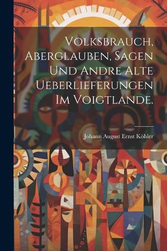 Cover image for Volksbrauch, Aberglauben, Sagen und andre alte Ueberlieferungen im Voigtlande.