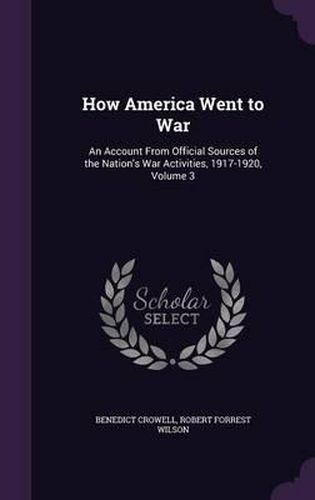 Cover image for How America Went to War: An Account from Official Sources of the Nation's War Activities, 1917-1920, Volume 3