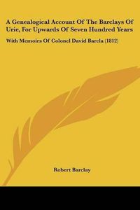 Cover image for A Genealogical Account of the Barclays of Urie, for Upwards of Seven Hundred Years: With Memoirs of Colonel David Barcla (1812)