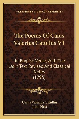 Cover image for The Poems of Caius Valerius Catullus V1: In English Verse, with the Latin Text Revised and Classical Notes (1795)