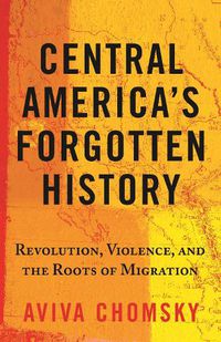 Cover image for Central America's Forgotten History: Revolution, Violence, and the Roots of Migration
