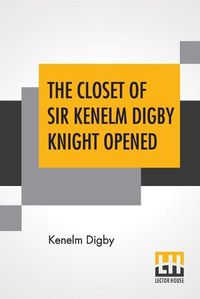 Cover image for The Closet Of Sir Kenelm Digby Knight Opened: Newly Edited, With Introduction, Notes, And Glossary, By Anne Macdonell