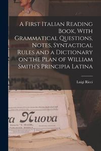 Cover image for A First Italian Reading Book, With Grammatical Questions, Notes, Syntactical Rules and a Dictionary on the Plan of William Smith's Principia Latina