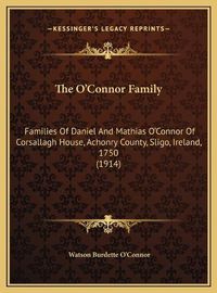 Cover image for The O'Connor Family the O'Connor Family: Families of Daniel and Mathias O'Connor of Corsallagh House, Families of Daniel and Mathias O'Connor of Corsallagh House, Achonry County, Sligo, Ireland, 1750 (1914) Achonry County, Sligo, Ireland, 1750 (1914)