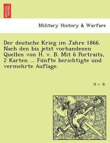 Cover image for Der Deutsche Krieg Im Jahre 1866. Nach Den Bis Jetzt Vorhandenen Quellen Von H. V. B. Mit 6 Portraits, 2 Karten ... Fu Nfte Berichtigte Und Vermehrte Auflage.