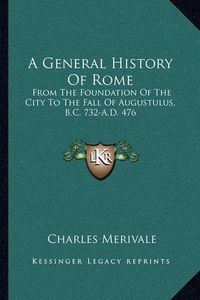 Cover image for A General History of Rome: From the Foundation of the City to the Fall of Augustulus, B.C. 732-A.D. 476