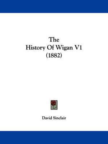 Cover image for The History of Wigan V1 (1882)