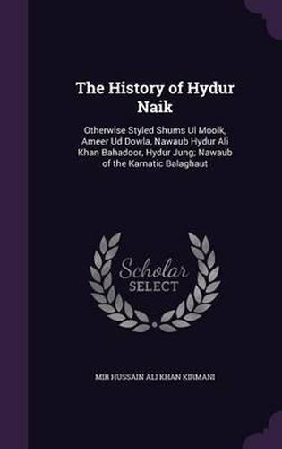 Cover image for The History of Hydur Naik: Otherwise Styled Shums UL Moolk, Ameer Ud Dowla, Nawaub Hydur Ali Khan Bahadoor, Hydur Jung; Nawaub of the Karnatic Balaghaut