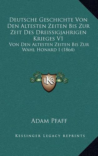 Cover image for Deutsche Geschichte Von Den Altesten Zeiten Bis Zur Zeit Des Dreissigjahrigen Krieges V1: Von Den Altesten Zeiten Bis Zur Wahl Honard I (1864)