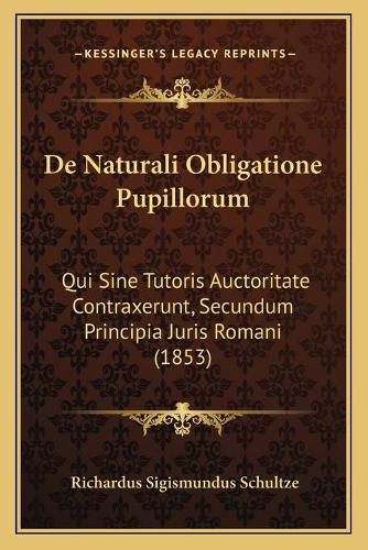 Cover image for de Naturali Obligatione Pupillorum: Qui Sine Tutoris Auctoritate Contraxerunt, Secundum Principia Juris Romani (1853)