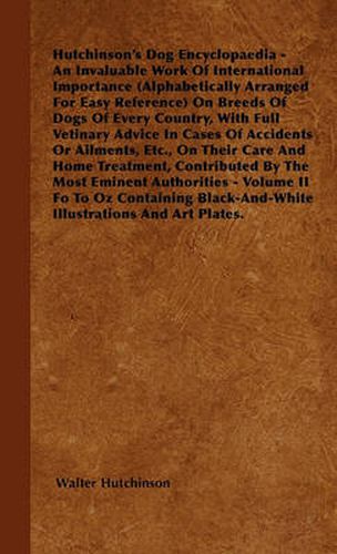 Cover image for Hutchinson's Dog Encyclopaedia - An Invaluable Work Of International Importance (Alphabetically Arranged For Easy Reference) On Breeds Of Dogs Of Every Country, With Full Vetinary Advice In Cases Of Accidents Or Ailments, Etc., On Their Care And Home Trea