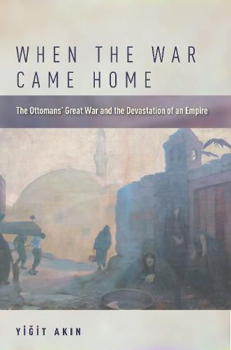 Cover image for When the War Came Home: The Ottomans' Great War and the Devastation of an Empire