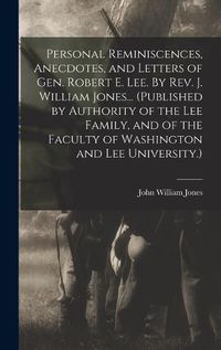 Cover image for Personal Reminiscences, Anecdotes, and Letters of Gen. Robert E. Lee. By Rev. J. William Jones... (Published by Authority of the Lee Family, and of the Faculty of Washington and Lee University.)