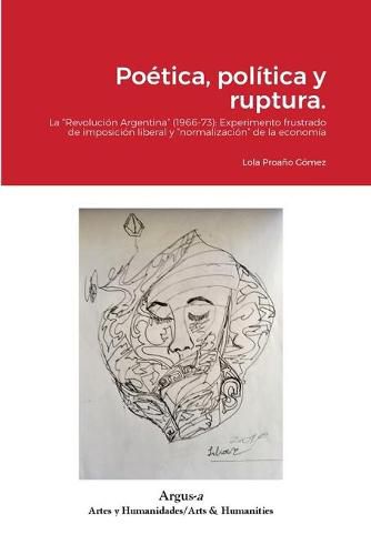 Poetica, politica y ruptura.: La Revolucion Argentina (1966-73): Experimento frustrado de imposicion liberal y normalizacion de la economia