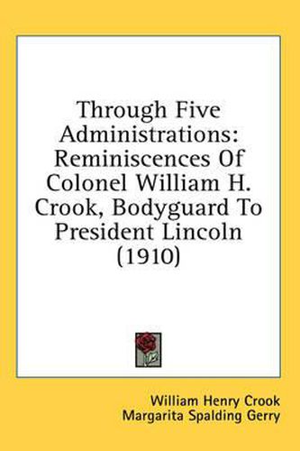 Cover image for Through Five Administrations: Reminiscences of Colonel William H. Crook, Bodyguard to President Lincoln (1910)