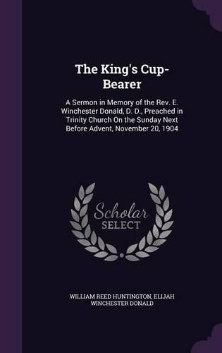 The King's Cup-Bearer: A Sermon in Memory of the REV. E. Winchester Donald, D. D., Preached in Trinity Church on the Sunday Next Before Advent, November 20, 1904