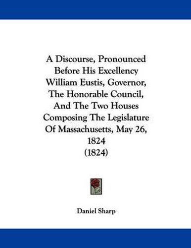 Cover image for A Discourse, Pronounced Before His Excellency William Eustis, Governor, the Honorable Council, and the Two Houses Composing the Legislature of Massachusetts, May 26, 1824 (1824)