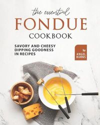 Cover image for The Essential Fondue Cookbook: Savory and Cheesy Dipping Goodness in Recipes