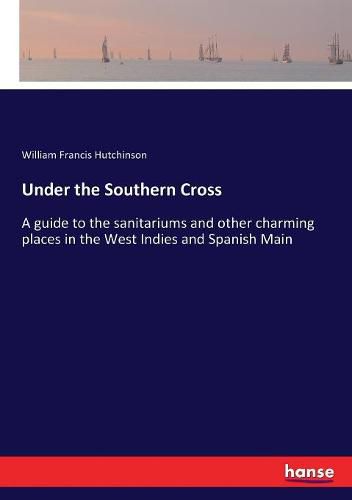 Under the Southern Cross: A guide to the sanitariums and other charming places in the West Indies and Spanish Main