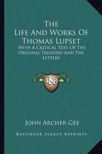 Cover image for The Life and Works of Thomas Lupset: With a Critical Text of the Original Treatises and the Letters