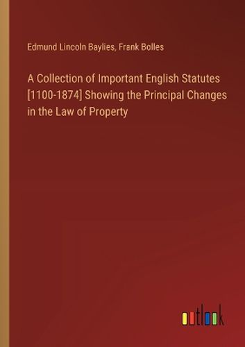 A Collection of Important English Statutes [1100-1874] Showing the Principal Changes in the Law of Property