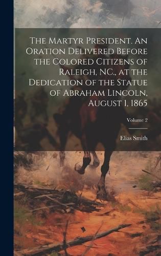 Cover image for The Martyr President. An Oration Delivered Before the Colored Citizens of Raleigh, NC., at the Dedication of the Statue of Abraham Lincoln, August 1, 1865; Volume 2