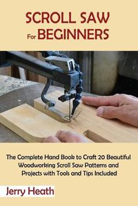 Cover image for Scroll Saw for Beginners: The Complete Hand Book to Craft 20 Beautiful Woodworking Scroll Saw Patterns and Projects with Tools and Tips Included