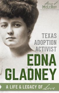 Cover image for Texas Adoption Activist Edna Gladney: A Life & Legacy of Love