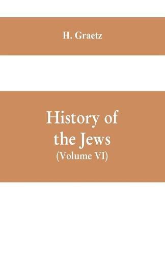 Cover image for History of the Jews, (Volume VI) Containing a Memoir of the Author by Dr. Philip Bloch, a Chronological Table of Jewish History, an Index to the Whole Work