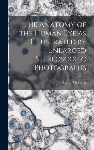 The Anatomy of the Human eye as Illustrated by Enlarged Stereoscopic Photographs